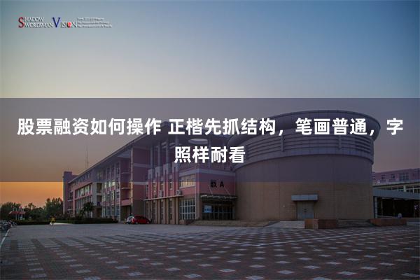 股票融资如何操作 正楷先抓结构，笔画普通，字照样耐看
