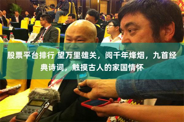 股票平台排行 望万里雄关，阅千年烽烟，九首经典诗词，触摸古人的家国情怀