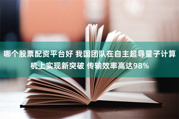 哪个股票配资平台好 我国团队在自主超导量子计算机上实现新突破 传输效率高达98%