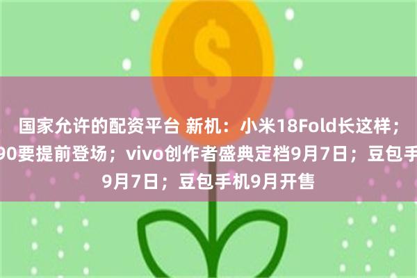 国家允许的配资平台 新机：小米18Fold长这样；华为Mate90要提前登场；vivo创作者盛典定档9月7日；豆包手机9月开售