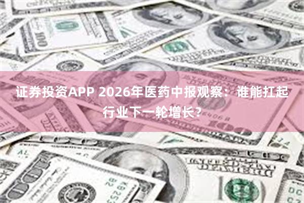 证券投资APP 2026年医药中报观察：谁能扛起行业下一轮增长？