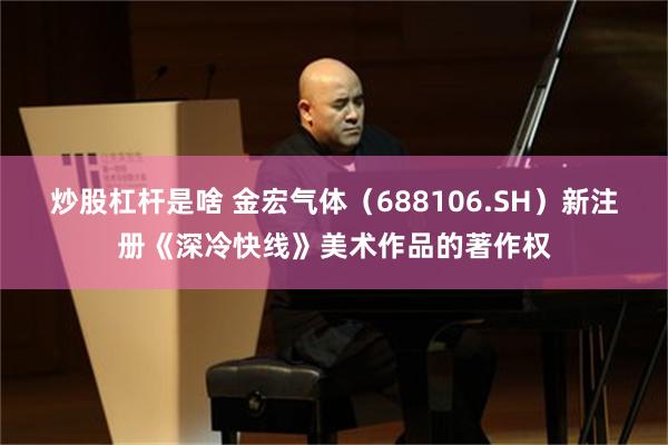 炒股杠杆是啥 金宏气体(688106.SH)新注册《深冷快线》美术作品的著作权