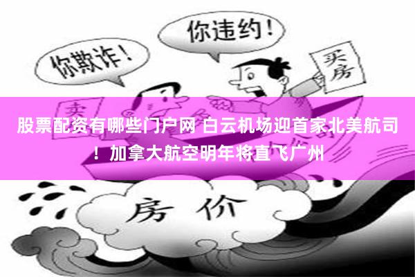 股票配资有哪些门户网 白云机场迎首家北美航司！加拿大航空明年将直飞广州