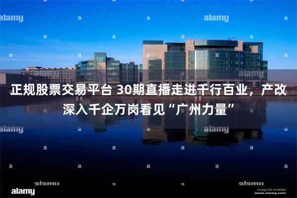 正规股票交易平台 30期直播走进千行百业，产改深入千企万岗看见“广州力量”