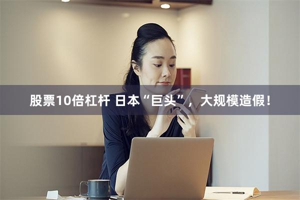 股票10倍杠杆 日本“巨头”，大规模造假！