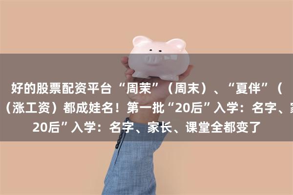 好的股票配资平台 “周茉”(周末)、“夏伴”(下班)、“张弓子”(涨工资)都成娃名!第一批“20后”入学:名字、家长、课堂全都变了