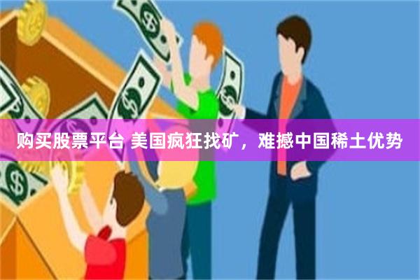 购买股票平台 美国疯狂找矿，难撼中国稀土优势
