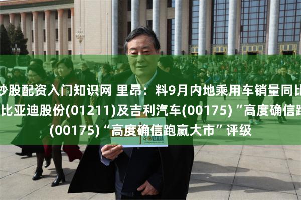 炒股配资入门知识网 里昂：料9月内地乘用车销量同比跌约24% 维持比亚迪股份(01211)及吉利汽车(00175)“高度确信跑赢大市”评级