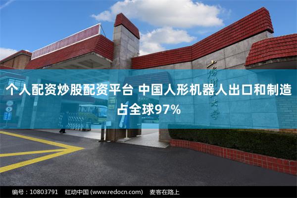 个人配资炒股配资平台 中国人形机器人出口和制造占全球97%