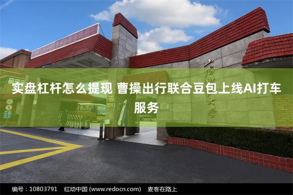 实盘杠杆怎么提现 曹操出行联合豆包上线AI打车服务