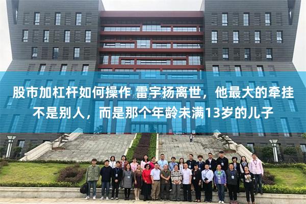 股市加杠杆如何操作 雷宇扬离世，他最大的牵挂不是别人，而是那个年龄未满13岁的儿子