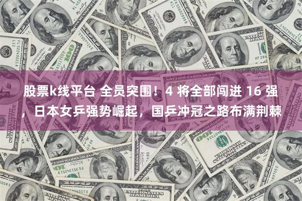 股票k线平台 全员突围！4 将全部闯进 16 强，日本女乒强势崛起，国乒冲冠之路布满荆棘