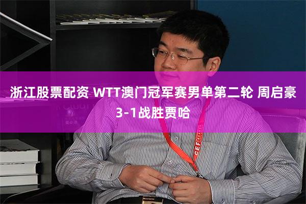 浙江股票配资 WTT澳门冠军赛男单第二轮 周启豪3-1战胜贾哈