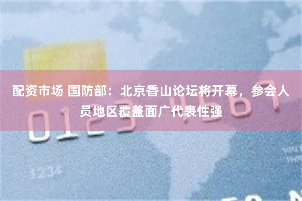 配资市场 国防部：北京香山论坛将开幕，参会人员地区覆盖面广代表性强