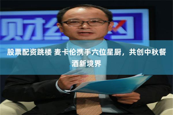 股票配资跳楼 麦卡伦携手六位星厨，共创中秋餐酒新境界