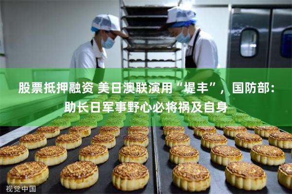 股票抵押融资 美日澳联演用“堤丰”，国防部：助长日军事野心必将祸及自身