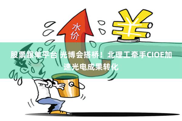股票跟单平台 光博会搭桥！北理工牵手CIOE加速光电成果转化