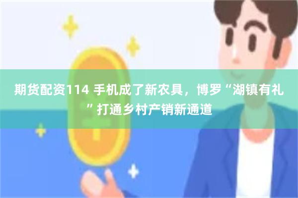 期货配资114 手机成了新农具，博罗“湖镇有礼”打通乡村产销新通道