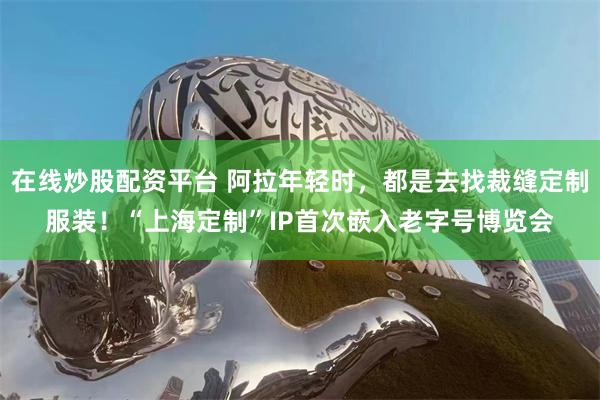 在线炒股配资平台 阿拉年轻时，都是去找裁缝定制服装！“上海定制”IP首次嵌入老字号博览会