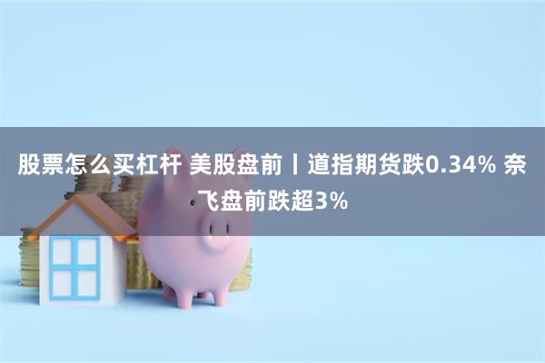 股票怎么买杠杆 美股盘前丨道指期货跌0.34% 奈飞盘前跌超3%