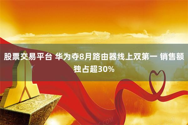 股票交易平台 华为夺8月路由器线上双第一 销售额独占超30%