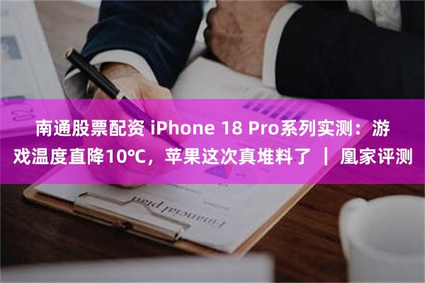 南通股票配资 iPhone 18 Pro系列实测：游戏温度直降10℃，苹果这次真堆料了 ｜ 凰家评测