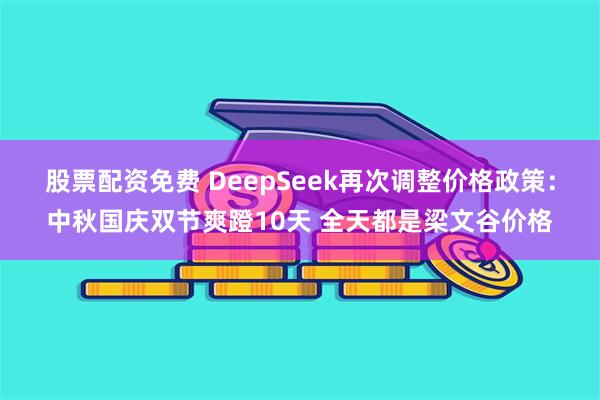 股票配资免费 DeepSeek再次调整价格政策：中秋国庆双节爽蹬10天 全天都是梁文谷价格