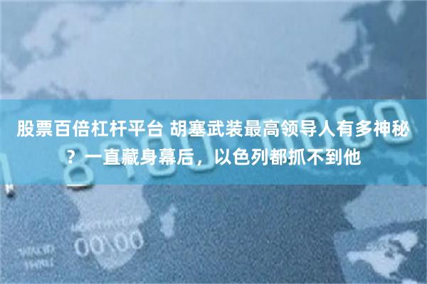 股票百倍杠杆平台 胡塞武装最高领导人有多神秘？一直藏身幕后，以色列都抓不到他
