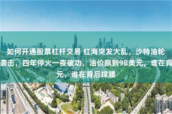 如何开通股票杠杆交易 红海突发大乱，沙特油轮遭导弹袭击，四年停火一夜破功，油价飙到98美元，谁在背后撑腰