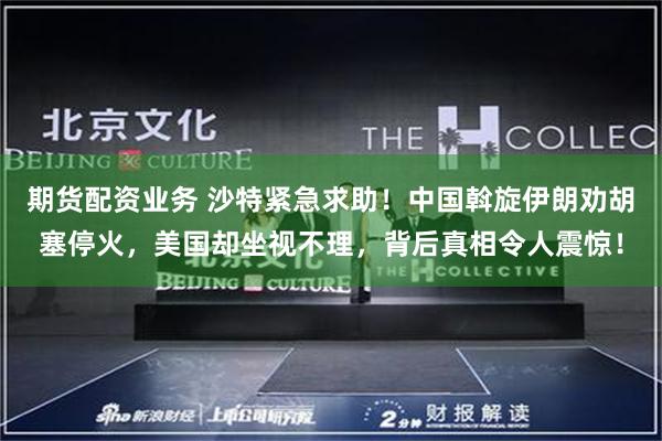 期货配资业务 沙特紧急求助！中国斡旋伊朗劝胡塞停火，美国却坐视不理，背后真相令人震惊！