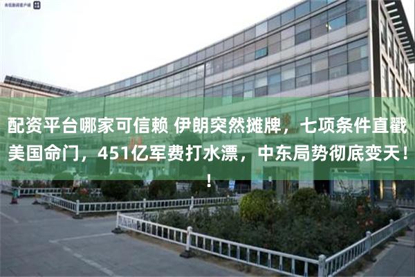 配资平台哪家可信赖 伊朗突然摊牌，七项条件直戳美国命门，451亿军费打水漂，中东局势彻底变天！