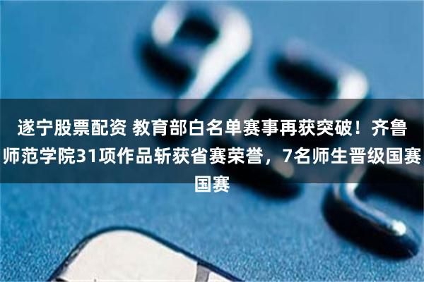 遂宁股票配资 教育部白名单赛事再获突破！齐鲁师范学院31项作品斩获省赛荣誉，7名师生晋级国赛