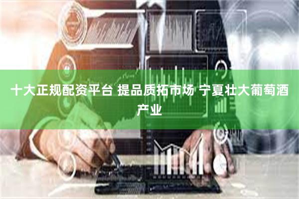 十大正规配资平台 提品质拓市场 宁夏壮大葡萄酒产业