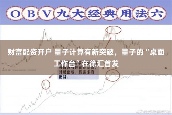 财富配资开户 量子计算有新突破，量子的“桌面工作台”在徐汇首发