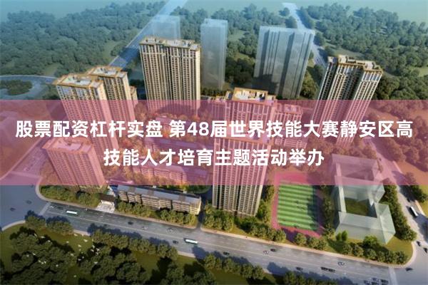 股票配资杠杆实盘 第48届世界技能大赛静安区高技能人才培育主题活动举办
