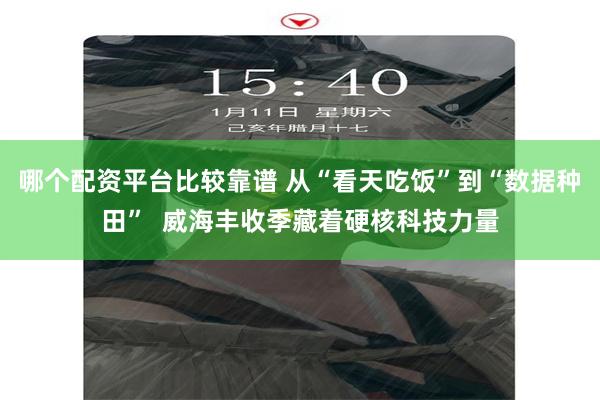 哪个配资平台比较靠谱 从“看天吃饭”到“数据种田” 威海丰收季藏着硬核科技力量