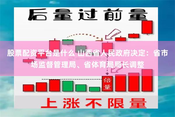 股票配资平台是什么 山西省人民政府决定：省市场监督管理局、省体育局局长调整