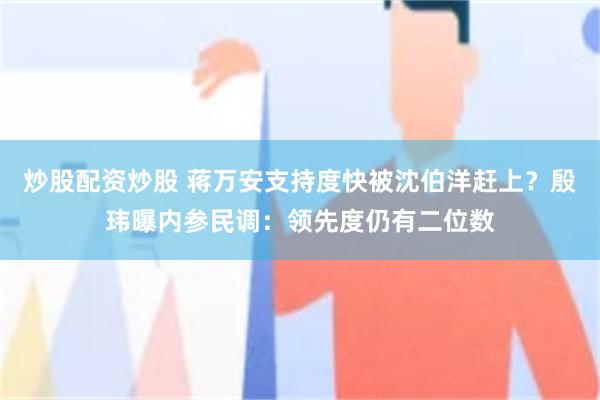 炒股配资炒股 蒋万安支持度快被沈伯洋赶上？殷玮曝内参民调：领先度仍有二位数