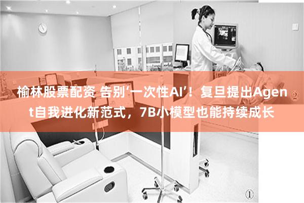 榆林股票配资 告别‘一次性AI’！复旦提出Agent自我进化新范式，7B小模型也能持续成长