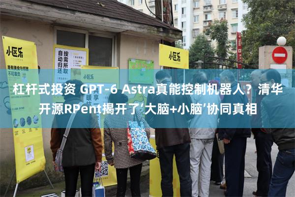 杠杆式投资 GPT-6 Astra真能控制机器人？清华开源RPent揭开了‘大脑+小脑’协同真相