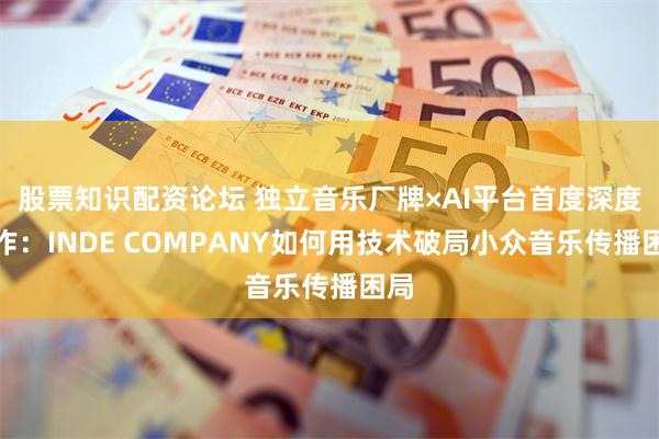 股票知识配资论坛 独立音乐厂牌×AI平台首度深度合作：INDE COMPANY如何用技术破局小众音乐传播困局