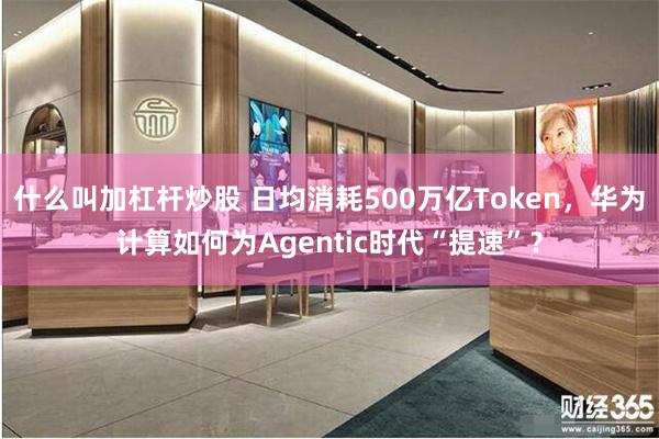 什么叫加杠杆炒股 日均消耗500万亿Token，华为计算如何为Agentic时代“提速”？