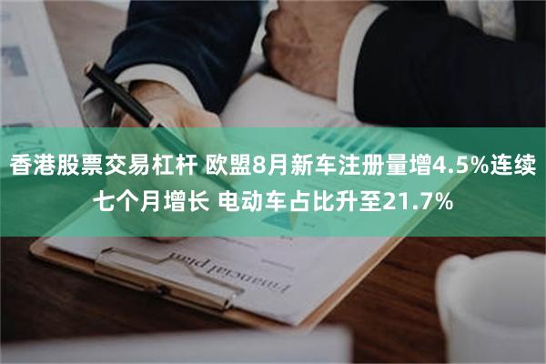 香港股票交易杠杆 欧盟8月新车注册量增4.5%连续七个月增长 电动车占比升至21.7%