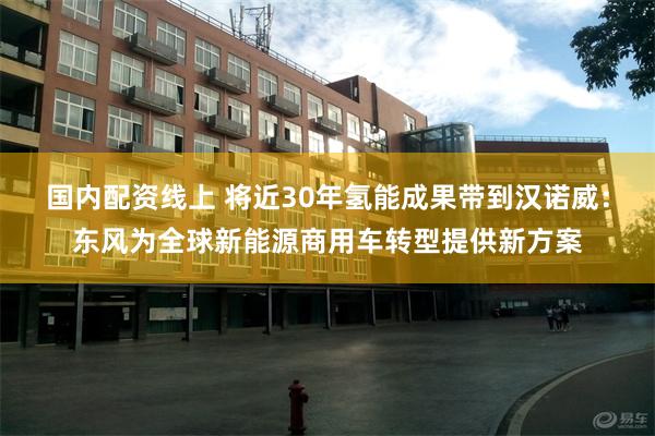 国内配资线上 将近30年氢能成果带到汉诺威：东风为全球新能源商用车转型提供新方案