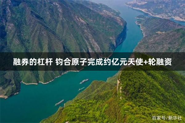 融券的杠杆 钧合原子完成约亿元天使+轮融资