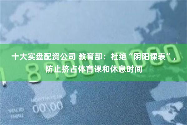 十大实盘配资公司 教育部：杜绝“阴阳课表”，防止挤占体育课和休息时间