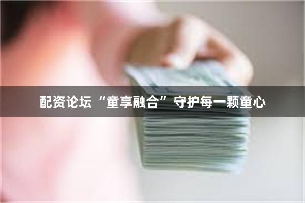 配资论坛 “童享融合” 守护每一颗童心