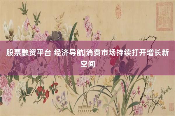 股票融资平台 经济导航|消费市场持续打开增长新空间
