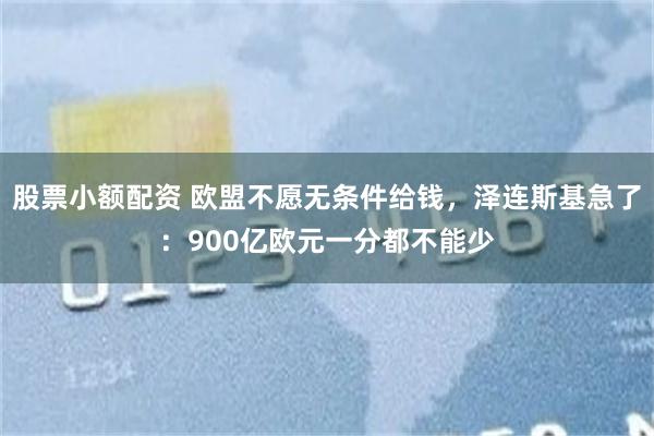 股票小额配资 欧盟不愿无条件给钱，泽连斯基急了：900亿欧元一分都不能少