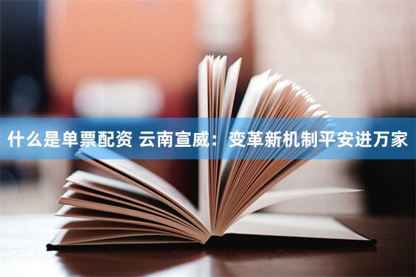 什么是单票配资 云南宣威：变革新机制平安进万家